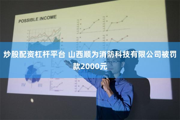 炒股配资杠杆平台 山西顺为消防科技有限公司被罚款2000元