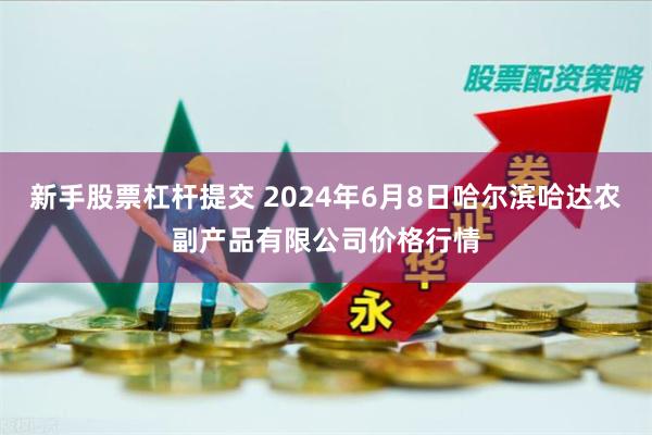 新手股票杠杆提交 2024年6月8日哈尔滨哈达农副产品有限公司价格行情