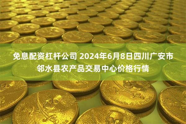 免息配资杠杆公司 2024年6月8日四川广安市邻水县农产品交易中心价格行情