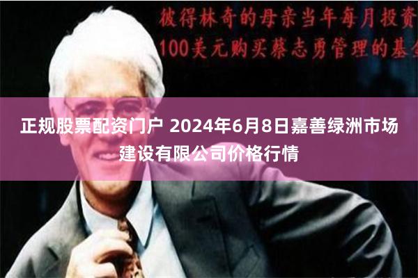 正规股票配资门户 2024年6月8日嘉善绿洲市场建设有限公司价格行情