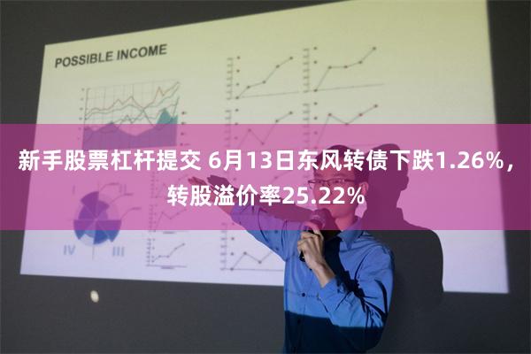 新手股票杠杆提交 6月13日东风转债下跌1.26%，转股溢价率25.22%