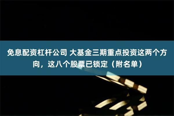 免息配资杠杆公司 大基金三期重点投资这两个方向，这八个股票已锁定（附名单）