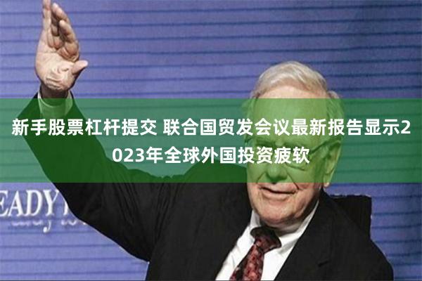 新手股票杠杆提交 联合国贸发会议最新报告显示2023年全球外国投资疲软