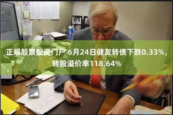 正规股票配资门户 6月24日健友转债下跌0.33%，转股溢价率118.64%