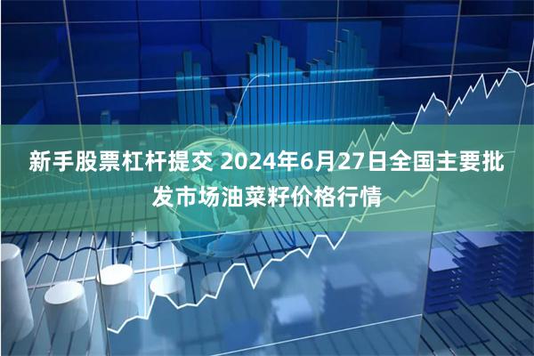 新手股票杠杆提交 2024年6月27日全国主要批发市场油菜籽价格行情