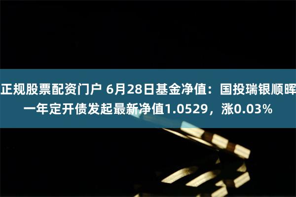 正规股票配资门户 6月28日基金净值：国投瑞银顺晖一年定开债发起最新净值1.0529，涨0.03%