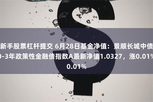 新手股票杠杆提交 6月28日基金净值：景顺长城中债0-3年政策性金融债指数A最新净值1.0327，涨0.01%