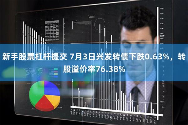 新手股票杠杆提交 7月3日兴发转债下跌0.63%，转股溢价率76.38%