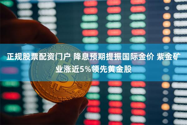 正规股票配资门户 降息预期提振国际金价 紫金矿业涨近5%领先黄金股