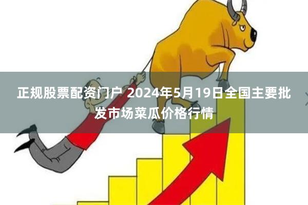 正规股票配资门户 2024年5月19日全国主要批发市场菜瓜价格行情