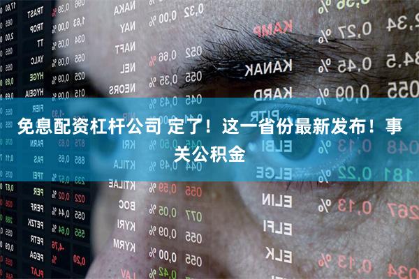 免息配资杠杆公司 定了！这一省份最新发布！事关公积金