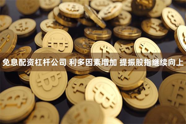 免息配资杠杆公司 利多因素增加 提振股指继续向上