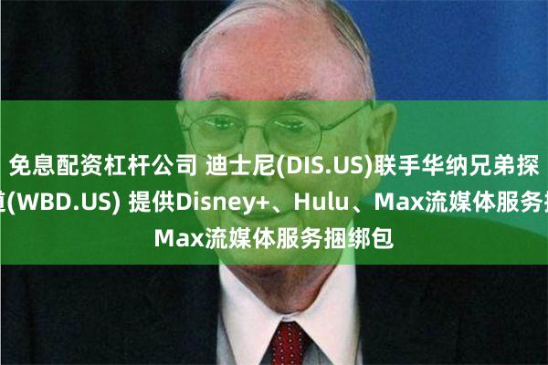 免息配资杠杆公司 迪士尼(DIS.US)联手华纳兄弟探索频道(WBD.US) 提供Disney+、Hulu、Max流媒体服务捆绑包