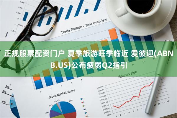 正规股票配资门户 夏季旅游旺季临近 爱彼迎(ABNB.US)公布疲弱Q2指引