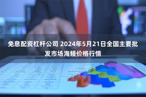 免息配资杠杆公司 2024年5月21日全国主要批发市场海鳗价格行情