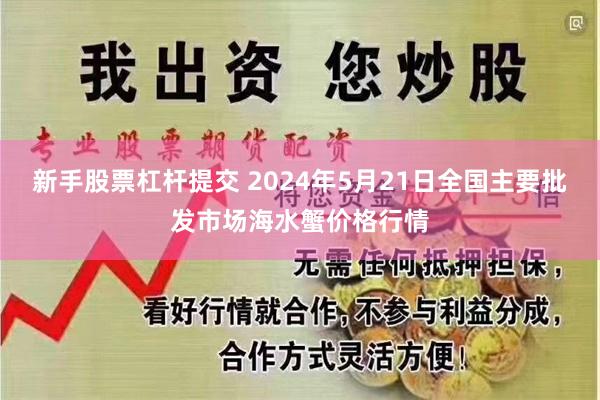 新手股票杠杆提交 2024年5月21日全国主要批发市场海水蟹价格行情