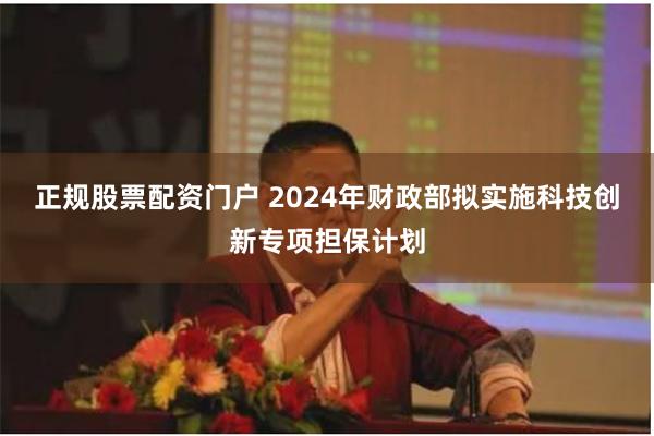 正规股票配资门户 2024年财政部拟实施科技创新专项担保计划