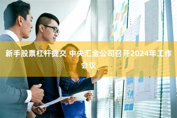 新手股票杠杆提交 中央汇金公司召开2024年工作会议