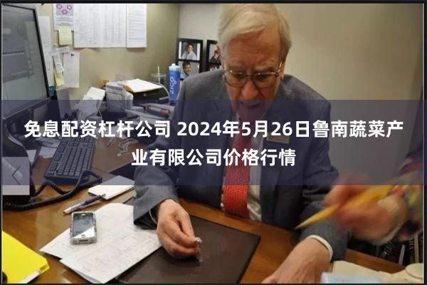 免息配资杠杆公司 2024年5月26日鲁南蔬菜产业有限公司价格行情