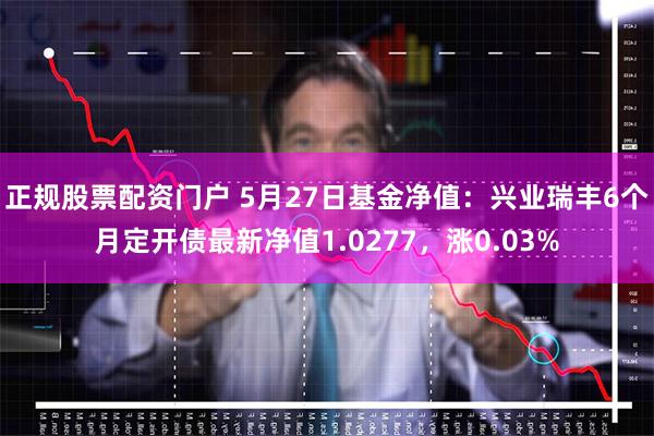 正规股票配资门户 5月27日基金净值：兴业瑞丰6个月定开债最新净值1.0277，涨0.03%