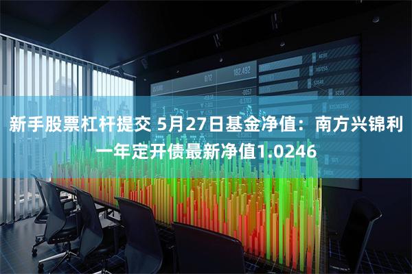 新手股票杠杆提交 5月27日基金净值：南方兴锦利一年定开债最新净值1.0246