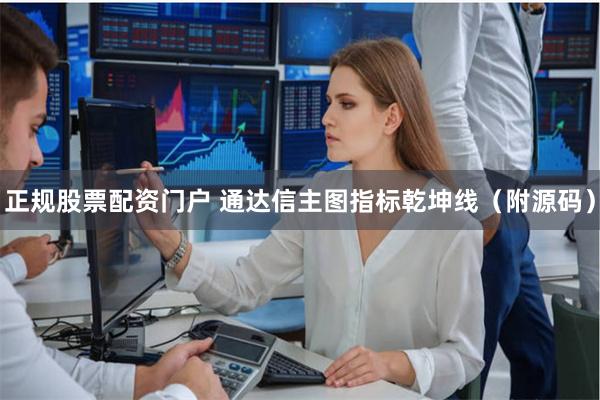 正规股票配资门户 通达信主图指标乾坤线（附源码）