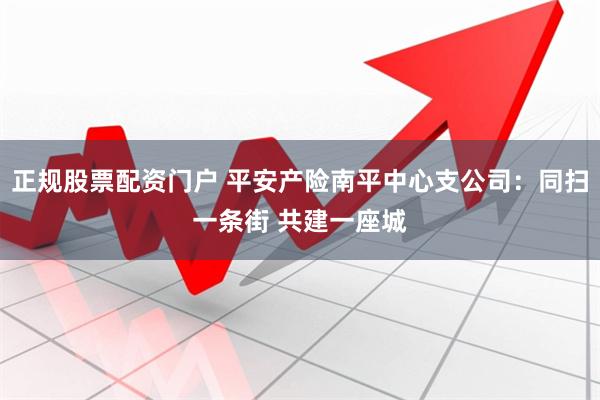 正规股票配资门户 平安产险南平中心支公司：同扫一条街 共建一座城