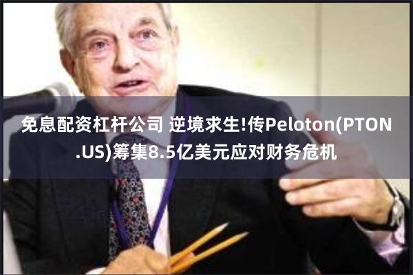 免息配资杠杆公司 逆境求生!传Peloton(PTON.US)筹集8.5亿美元应对财务危机