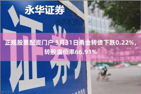 正规股票配资门户 5月31日甬金转债下跌0.22%，转股溢价率66.91%