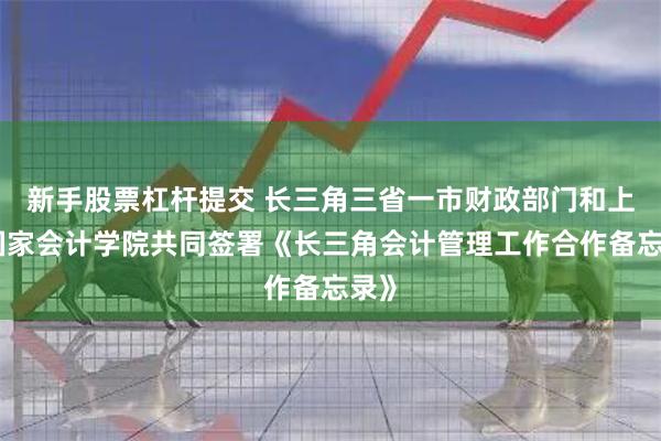 新手股票杠杆提交 长三角三省一市财政部门和上海国家会计学院共同签署《长三角会计管理工作合作备忘录》