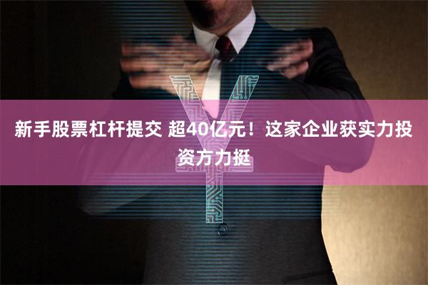 新手股票杠杆提交 超40亿元！这家企业获实力投资方力挺