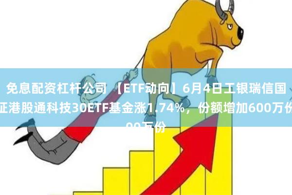 免息配资杠杆公司 【ETF动向】6月4日工银瑞信国证港股通科技30ETF基金涨1.74%，份额增加600万份