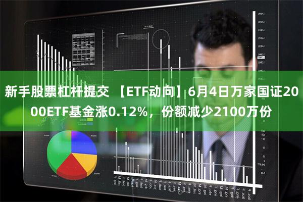 新手股票杠杆提交 【ETF动向】6月4日万家国证2000ETF基金涨0.12%，份额减少2100万份