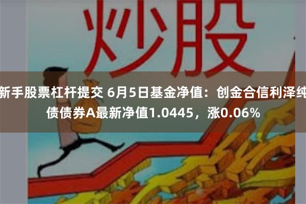 新手股票杠杆提交 6月5日基金净值：创金合信利泽纯债债券A最新净值1.0445，涨0.06%