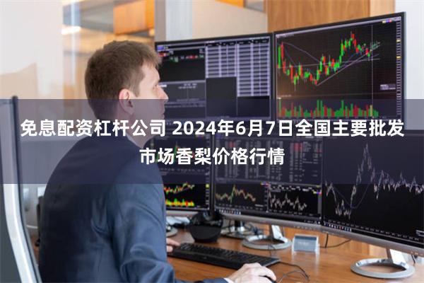 免息配资杠杆公司 2024年6月7日全国主要批发市场香梨价格行情