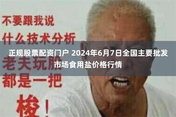 正规股票配资门户 2024年6月7日全国主要批发市场食用盐价格行情