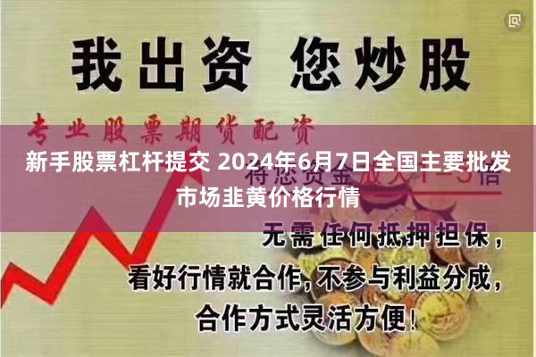 新手股票杠杆提交 2024年6月7日全国主要批发市场韭黄价格行情