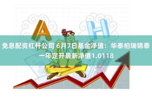 免息配资杠杆公司 6月7日基金净值：华泰柏瑞锦泰一年定开最新净值1.0118