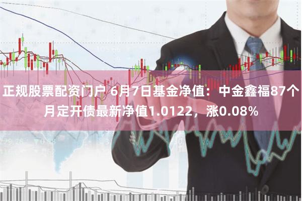 正规股票配资门户 6月7日基金净值：中金鑫福87个月定开债最新净值1.0122，涨0.08%