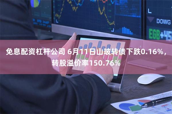 免息配资杠杆公司 6月11日山玻转债下跌0.16%，转股溢价率150.76%