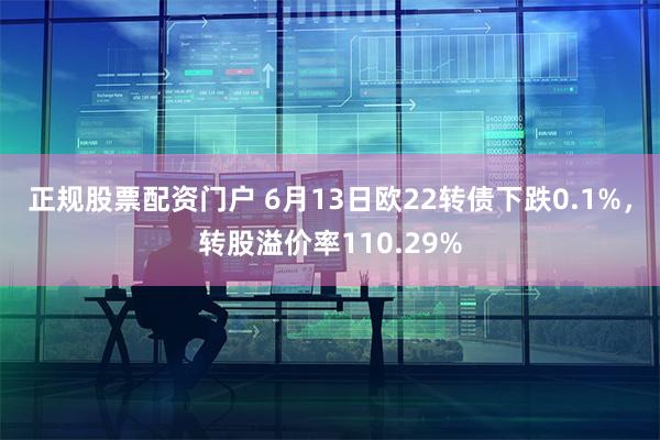 正规股票配资门户 6月13日欧22转债下跌0.1%，转股溢价率110.29%