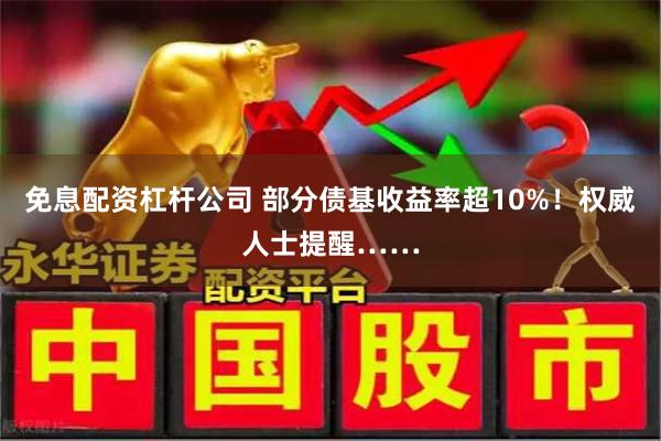 免息配资杠杆公司 部分债基收益率超10%！权威人士提醒……