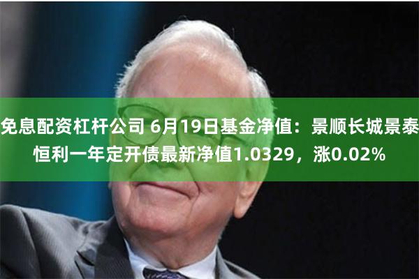 免息配资杠杆公司 6月19日基金净值：景顺长城景泰恒利一年定开债最新净值1.0329，涨0.02%