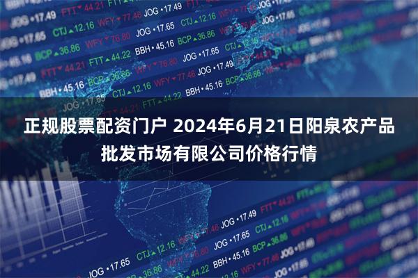 正规股票配资门户 2024年6月21日阳泉农产品批发市场有限公司价格行情