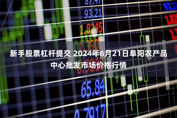 新手股票杠杆提交 2024年6月21日阜阳农产品中心批发市场价格行情