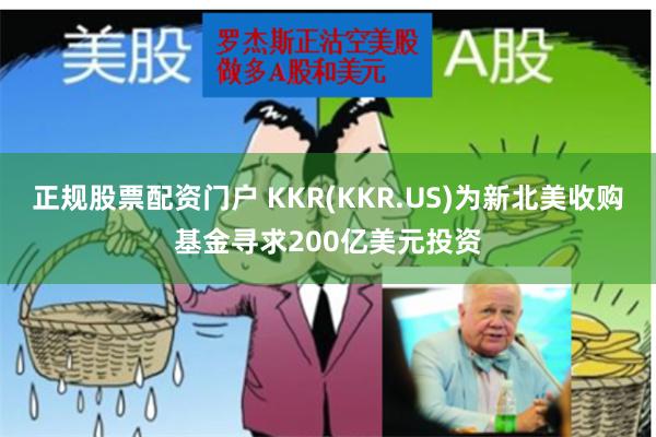 正规股票配资门户 KKR(KKR.US)为新北美收购基金寻求200亿美元投资