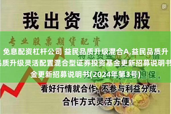 免息配资杠杆公司 益民品质升级混合A,益民品质升级混合C: 益民品质升级灵活配置混合型证券投资基金更新招募说明书(2024年第3号)