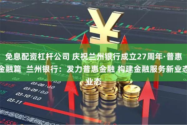 免息配资杠杆公司 庆祝兰州银行成立27周年·普惠金融篇  兰州银行：发力普惠金融 构建金融服务新业态