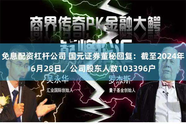 免息配资杠杆公司 国元证券董秘回复：截至2024年6月28日，公司股东人数103396户