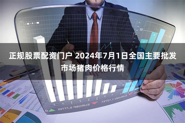 正规股票配资门户 2024年7月1日全国主要批发市场猪肉价格行情